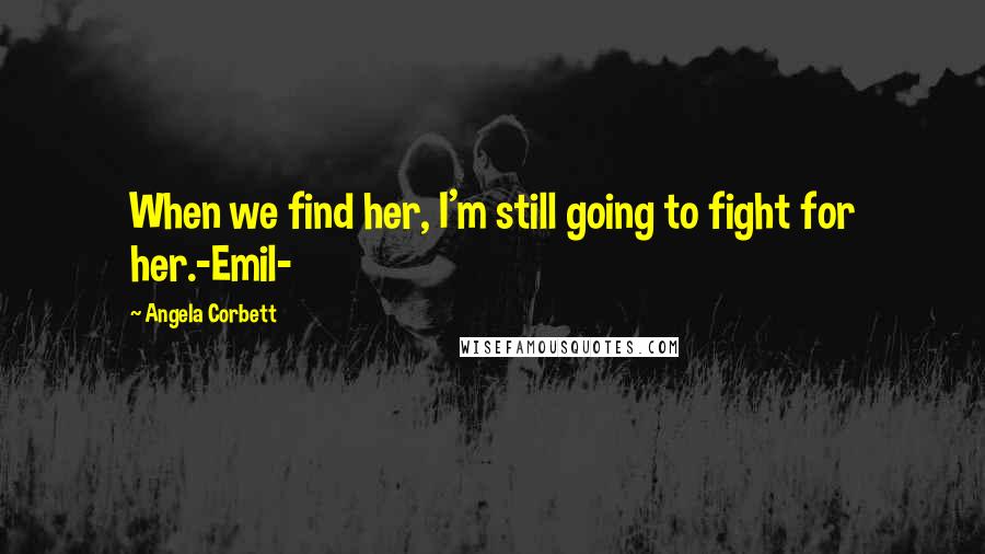 Angela Corbett Quotes: When we find her, I'm still going to fight for her.-Emil-