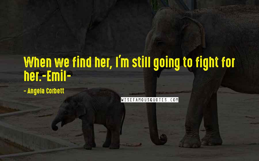 Angela Corbett Quotes: When we find her, I'm still going to fight for her.-Emil-