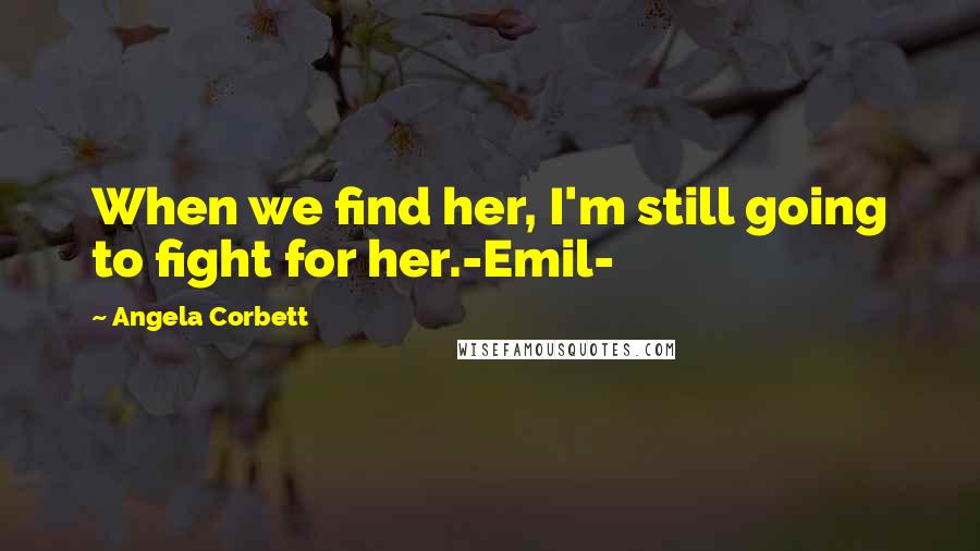 Angela Corbett Quotes: When we find her, I'm still going to fight for her.-Emil-