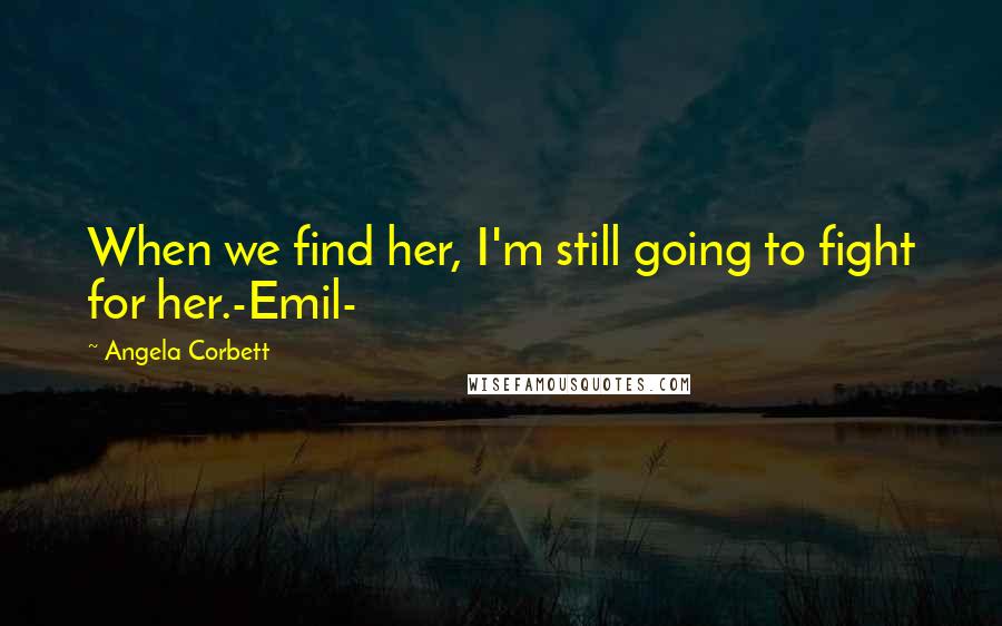 Angela Corbett Quotes: When we find her, I'm still going to fight for her.-Emil-