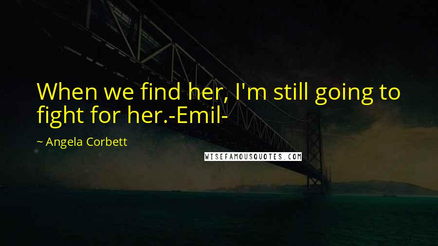 Angela Corbett Quotes: When we find her, I'm still going to fight for her.-Emil-