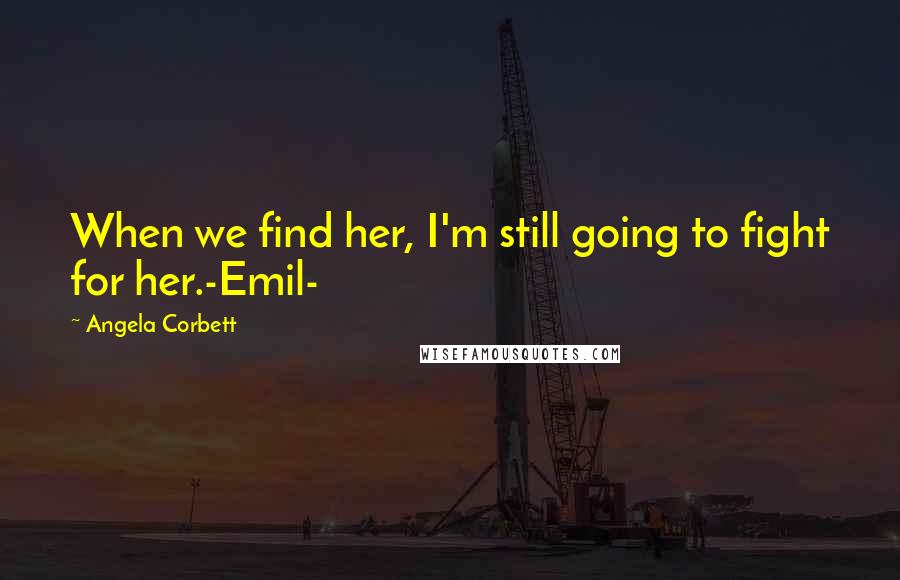 Angela Corbett Quotes: When we find her, I'm still going to fight for her.-Emil-