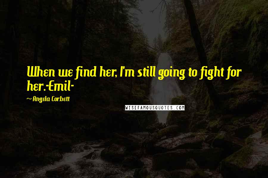 Angela Corbett Quotes: When we find her, I'm still going to fight for her.-Emil-