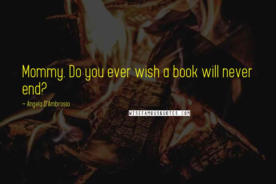 Angela D'Ambrosio Quotes: Mommy. Do you ever wish a book will never end?