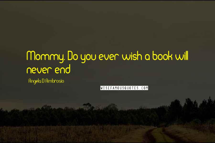 Angela D'Ambrosio Quotes: Mommy. Do you ever wish a book will never end?