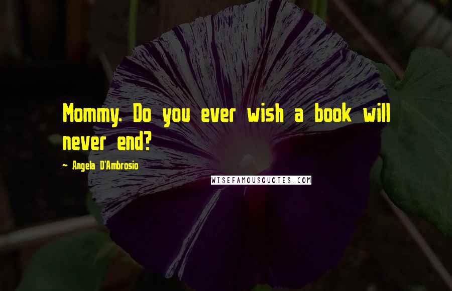 Angela D'Ambrosio Quotes: Mommy. Do you ever wish a book will never end?