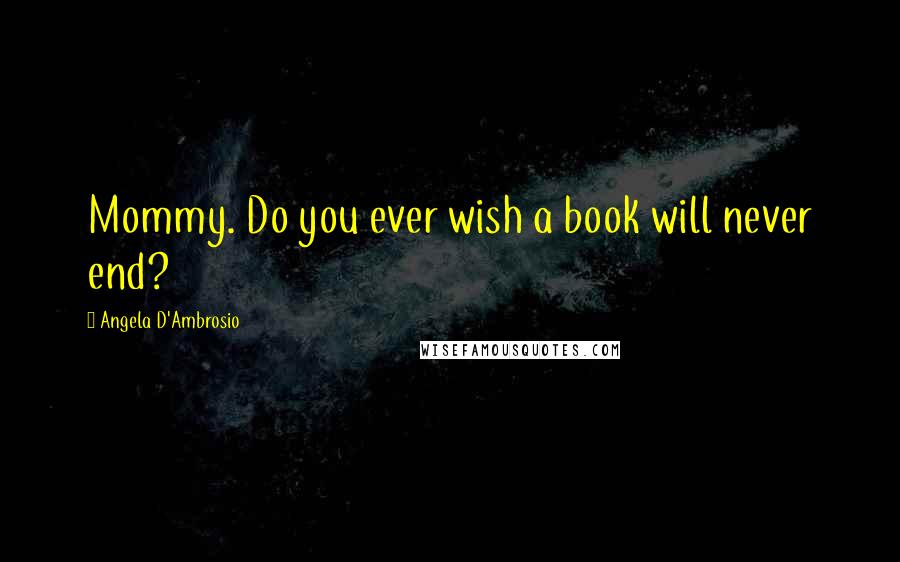 Angela D'Ambrosio Quotes: Mommy. Do you ever wish a book will never end?
