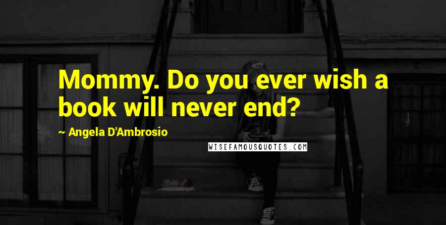 Angela D'Ambrosio Quotes: Mommy. Do you ever wish a book will never end?