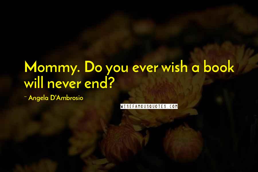 Angela D'Ambrosio Quotes: Mommy. Do you ever wish a book will never end?