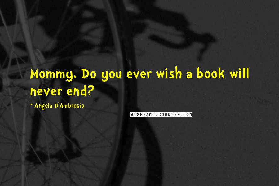 Angela D'Ambrosio Quotes: Mommy. Do you ever wish a book will never end?