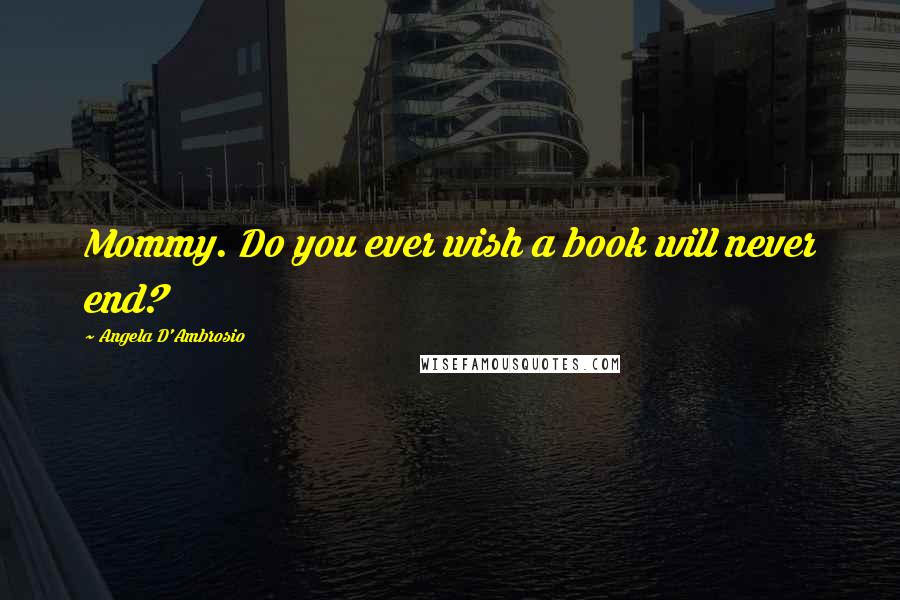 Angela D'Ambrosio Quotes: Mommy. Do you ever wish a book will never end?