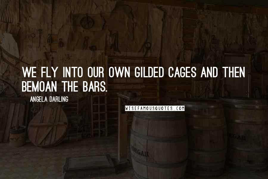 Angela Darling Quotes: We fly into our own gilded cages and then bemoan the bars.