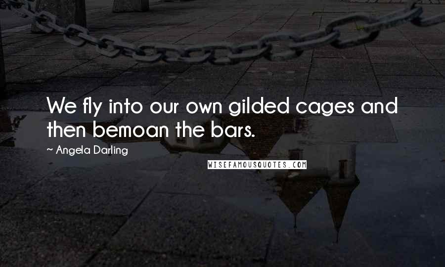 Angela Darling Quotes: We fly into our own gilded cages and then bemoan the bars.