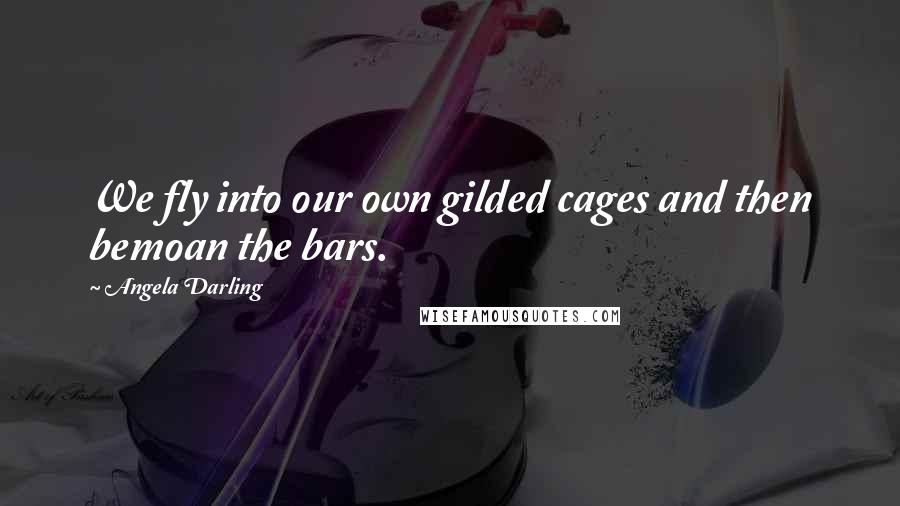 Angela Darling Quotes: We fly into our own gilded cages and then bemoan the bars.