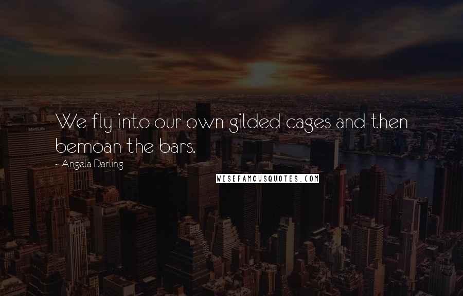 Angela Darling Quotes: We fly into our own gilded cages and then bemoan the bars.