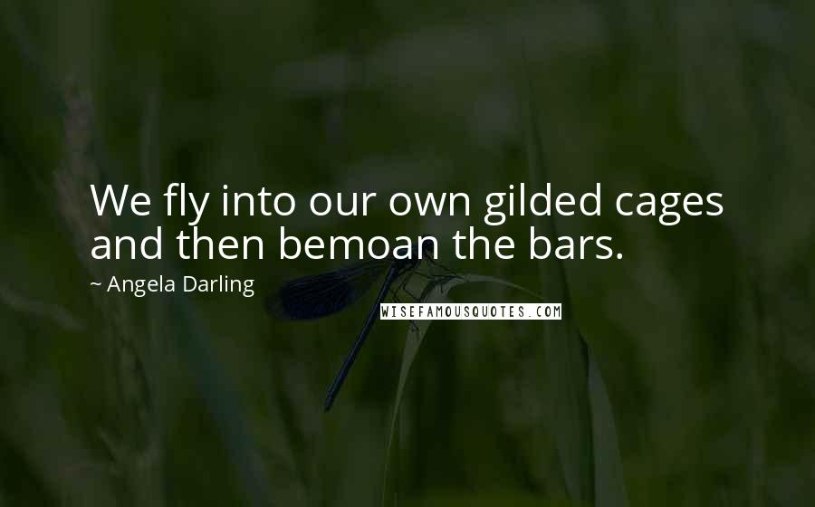 Angela Darling Quotes: We fly into our own gilded cages and then bemoan the bars.