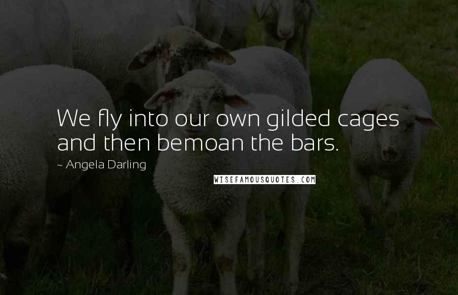 Angela Darling Quotes: We fly into our own gilded cages and then bemoan the bars.