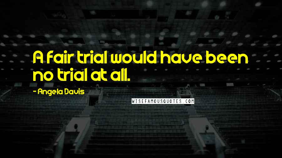 Angela Davis Quotes: A fair trial would have been no trial at all.