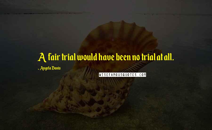 Angela Davis Quotes: A fair trial would have been no trial at all.
