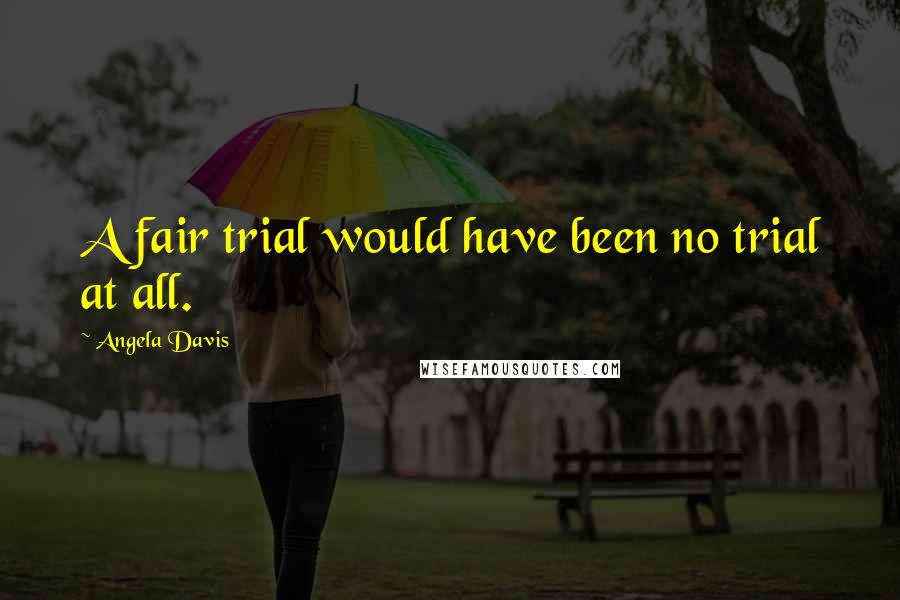 Angela Davis Quotes: A fair trial would have been no trial at all.