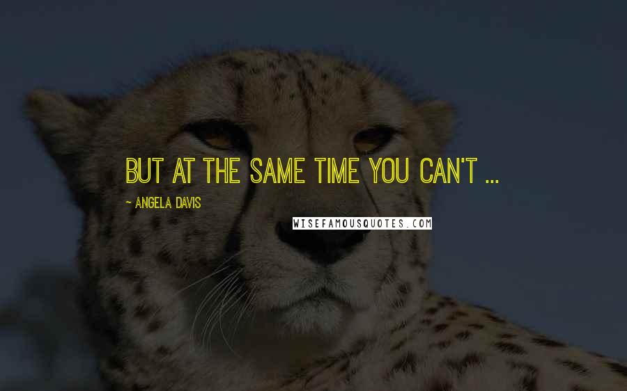 Angela Davis Quotes: But at the same time you can't ...