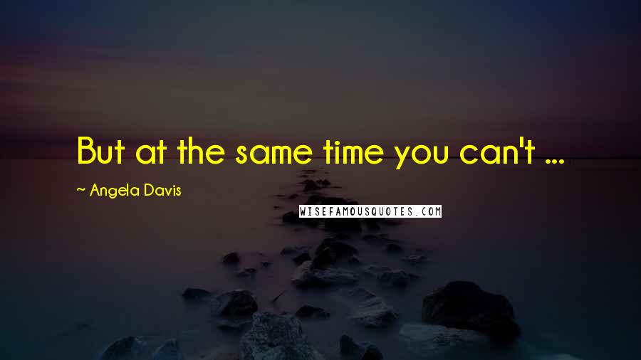 Angela Davis Quotes: But at the same time you can't ...