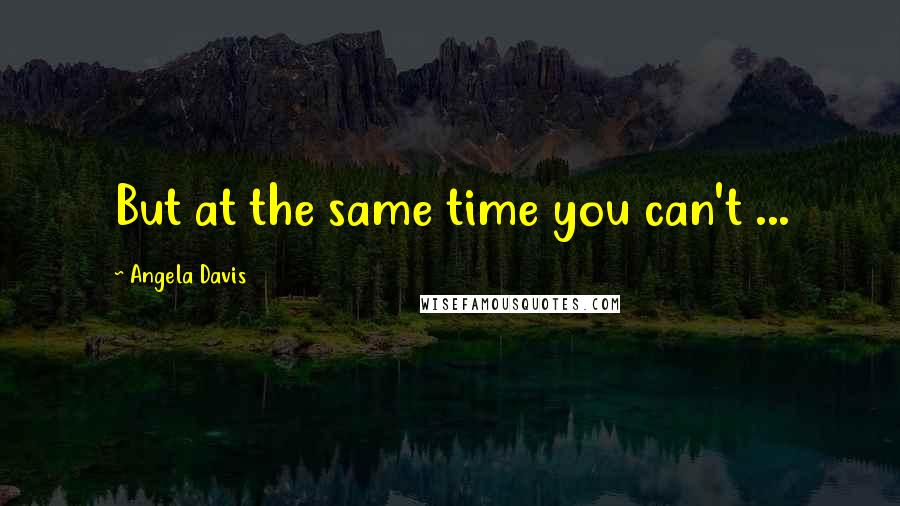 Angela Davis Quotes: But at the same time you can't ...