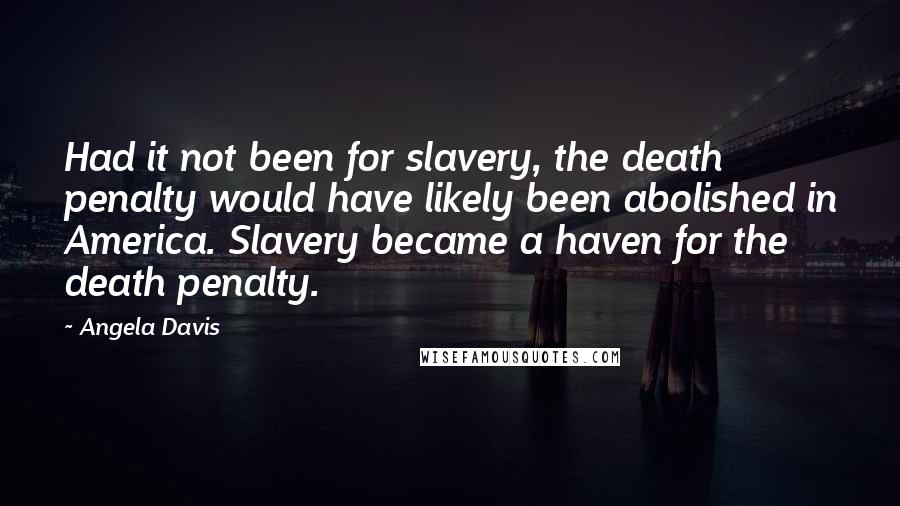 Angela Davis Quotes: Had it not been for slavery, the death penalty would have likely been abolished in America. Slavery became a haven for the death penalty.