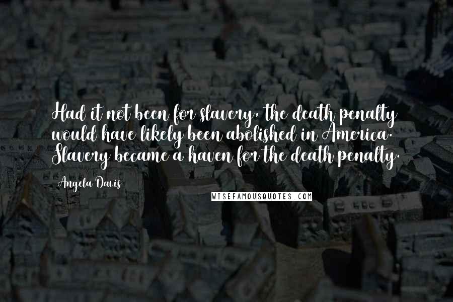 Angela Davis Quotes: Had it not been for slavery, the death penalty would have likely been abolished in America. Slavery became a haven for the death penalty.