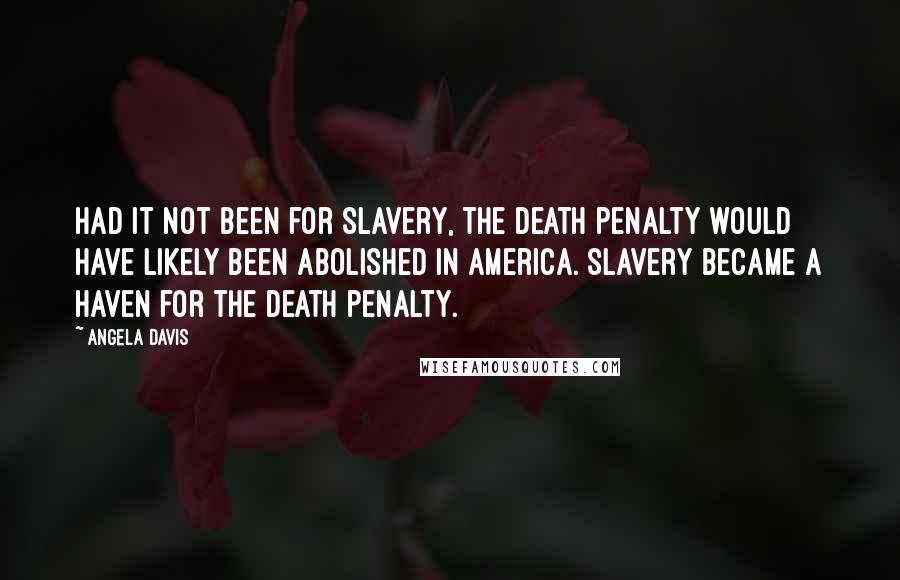 Angela Davis Quotes: Had it not been for slavery, the death penalty would have likely been abolished in America. Slavery became a haven for the death penalty.