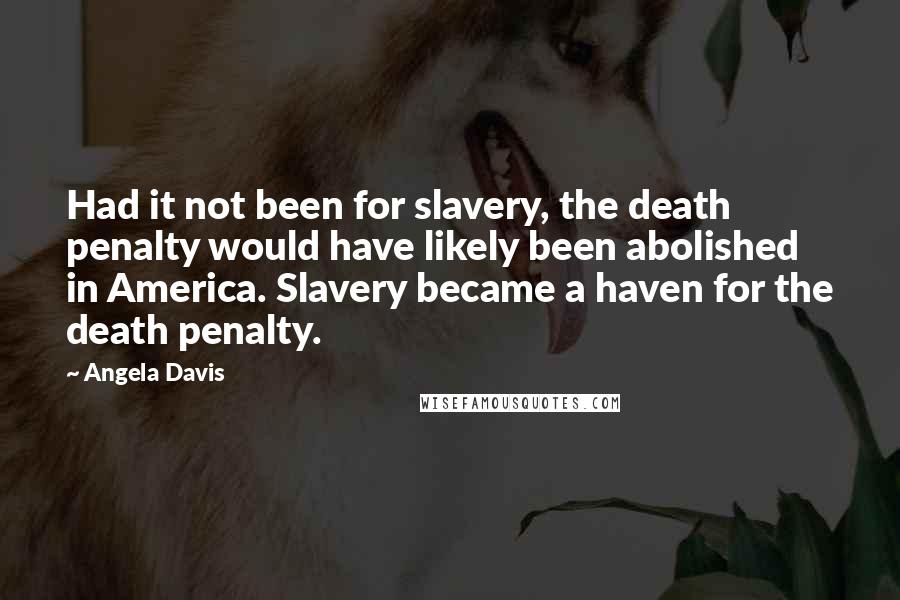 Angela Davis Quotes: Had it not been for slavery, the death penalty would have likely been abolished in America. Slavery became a haven for the death penalty.