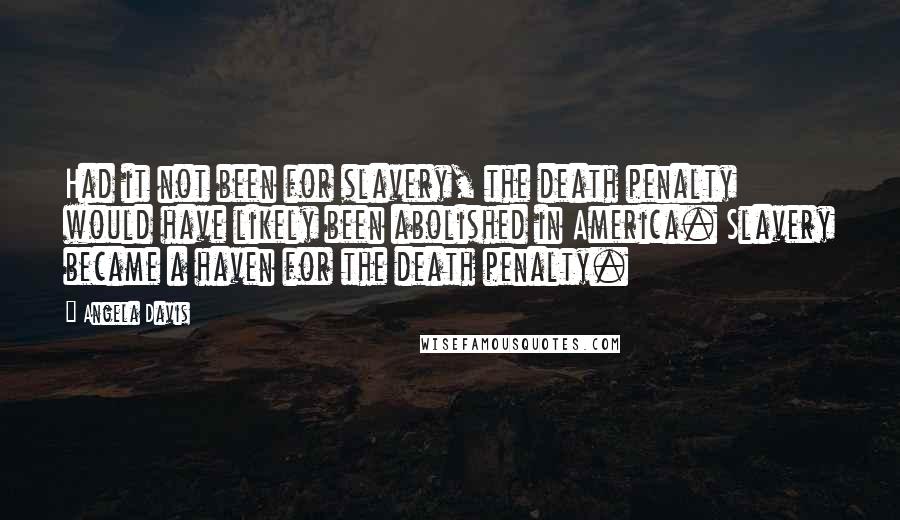 Angela Davis Quotes: Had it not been for slavery, the death penalty would have likely been abolished in America. Slavery became a haven for the death penalty.
