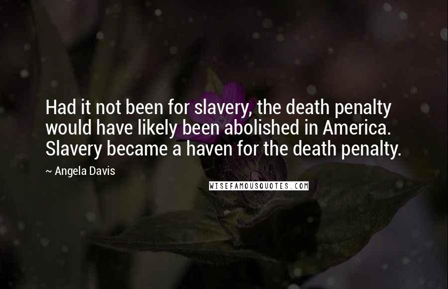 Angela Davis Quotes: Had it not been for slavery, the death penalty would have likely been abolished in America. Slavery became a haven for the death penalty.