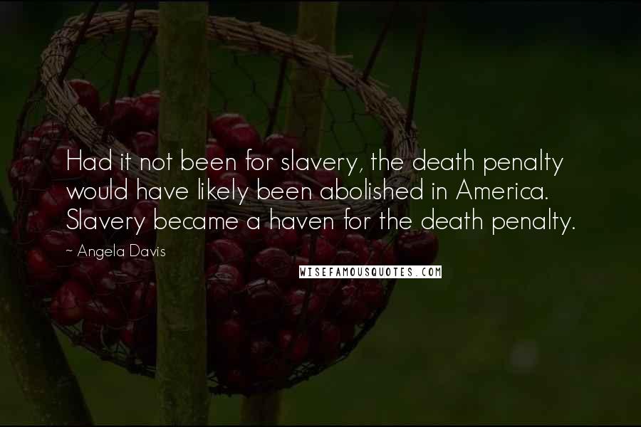 Angela Davis Quotes: Had it not been for slavery, the death penalty would have likely been abolished in America. Slavery became a haven for the death penalty.