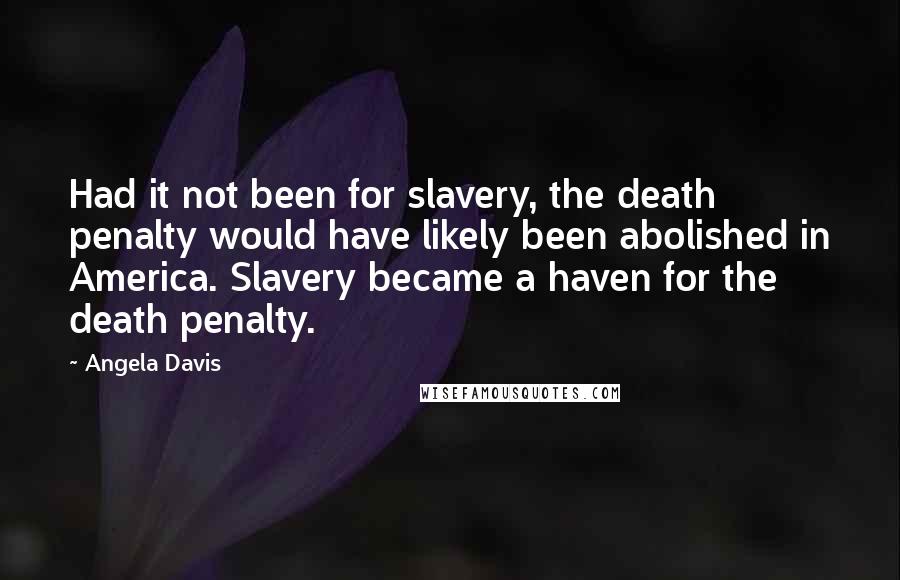 Angela Davis Quotes: Had it not been for slavery, the death penalty would have likely been abolished in America. Slavery became a haven for the death penalty.