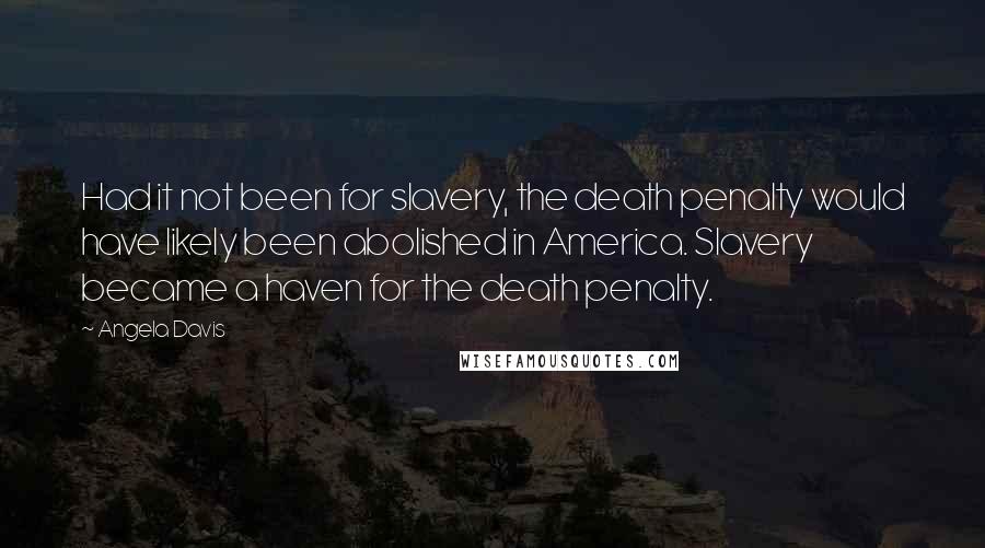 Angela Davis Quotes: Had it not been for slavery, the death penalty would have likely been abolished in America. Slavery became a haven for the death penalty.