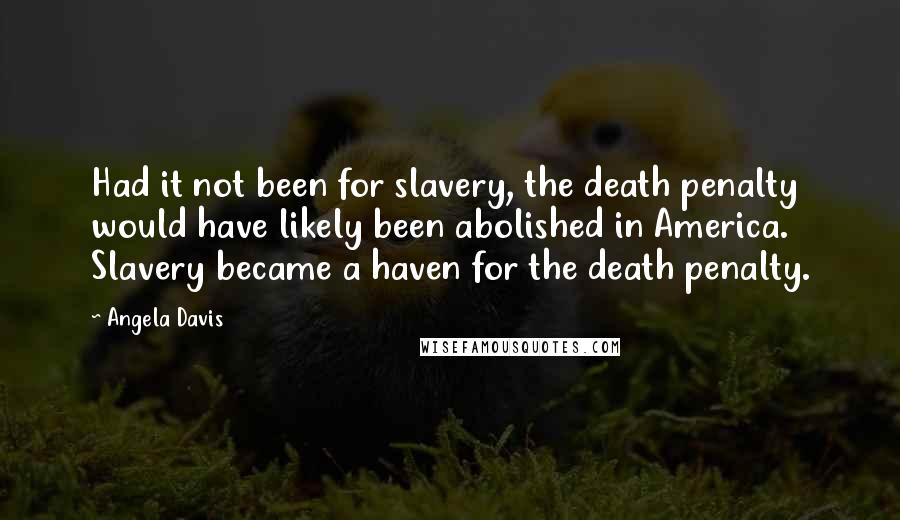 Angela Davis Quotes: Had it not been for slavery, the death penalty would have likely been abolished in America. Slavery became a haven for the death penalty.