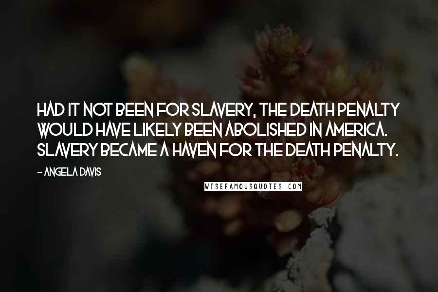 Angela Davis Quotes: Had it not been for slavery, the death penalty would have likely been abolished in America. Slavery became a haven for the death penalty.