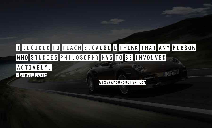 Angela Davis Quotes: I decided to teach because I think that any person who studies philosophy has to be involved actively.