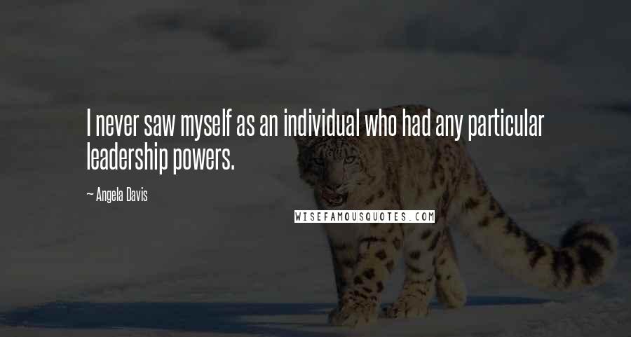 Angela Davis Quotes: I never saw myself as an individual who had any particular leadership powers.