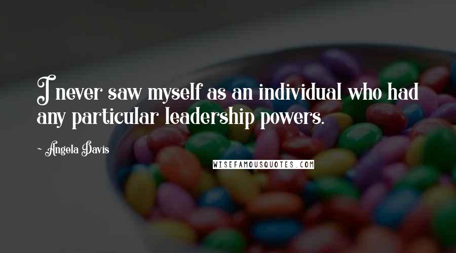 Angela Davis Quotes: I never saw myself as an individual who had any particular leadership powers.