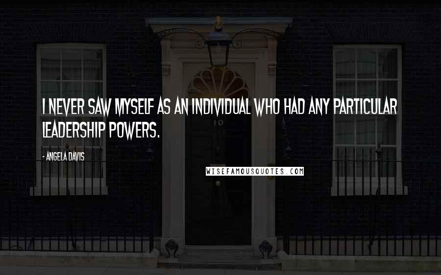 Angela Davis Quotes: I never saw myself as an individual who had any particular leadership powers.