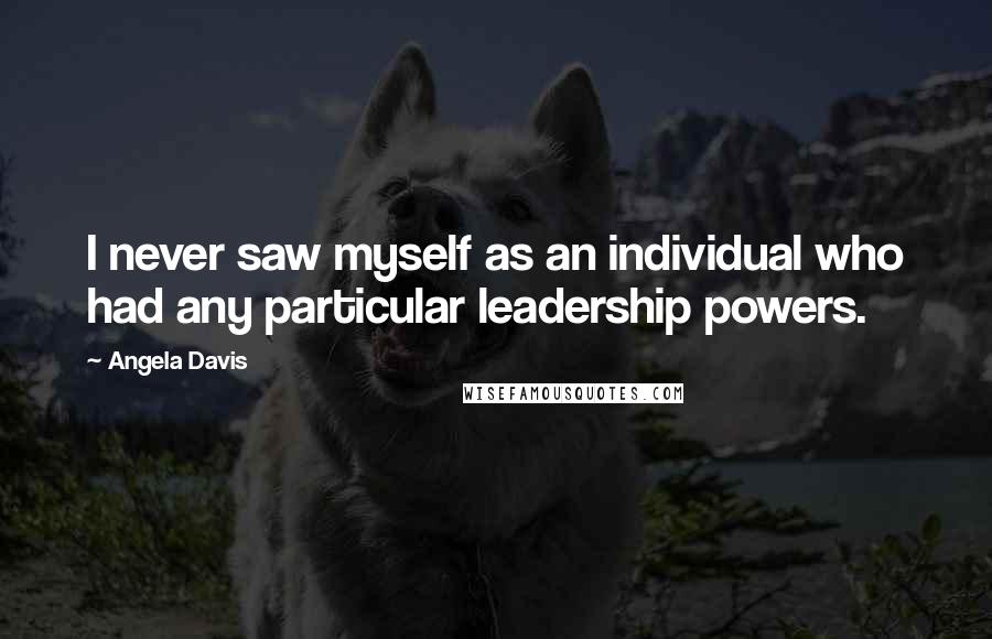 Angela Davis Quotes: I never saw myself as an individual who had any particular leadership powers.