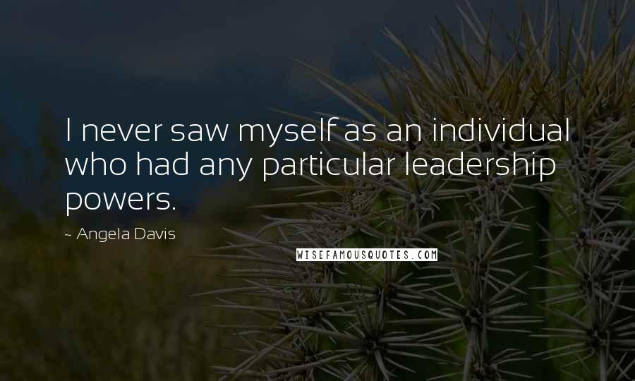 Angela Davis Quotes: I never saw myself as an individual who had any particular leadership powers.