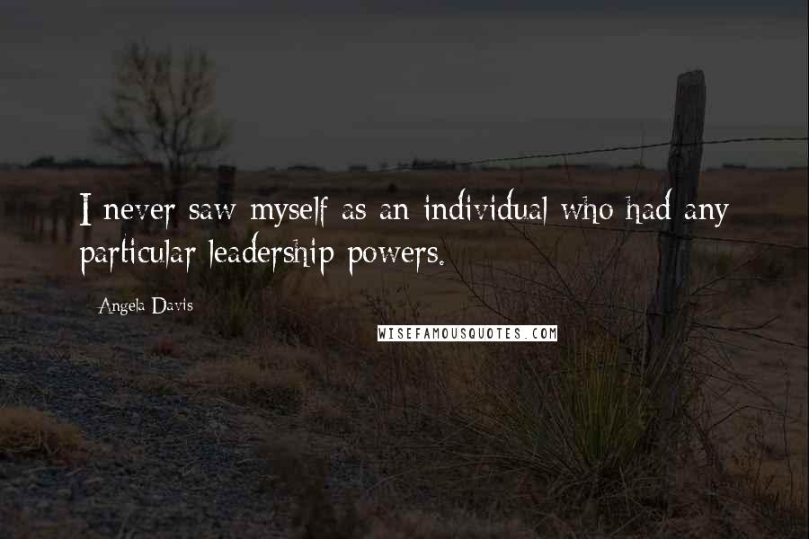 Angela Davis Quotes: I never saw myself as an individual who had any particular leadership powers.