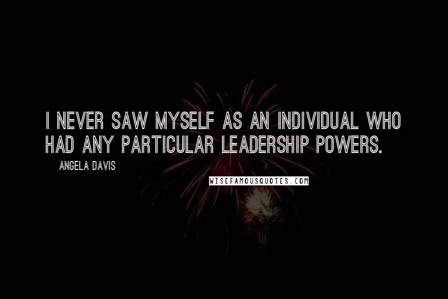 Angela Davis Quotes: I never saw myself as an individual who had any particular leadership powers.