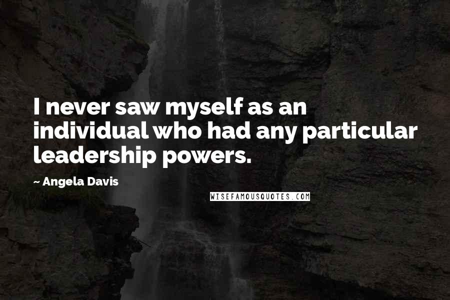 Angela Davis Quotes: I never saw myself as an individual who had any particular leadership powers.