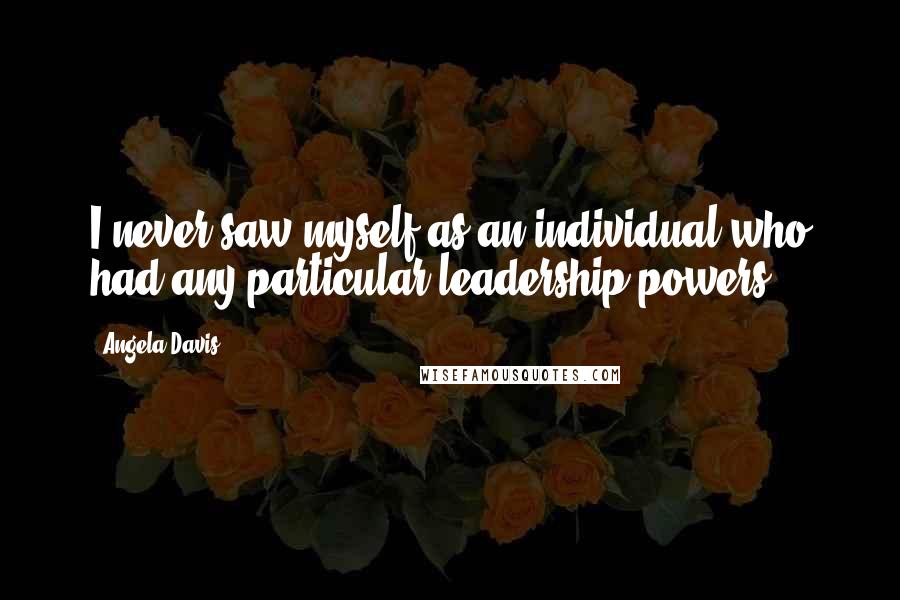 Angela Davis Quotes: I never saw myself as an individual who had any particular leadership powers.