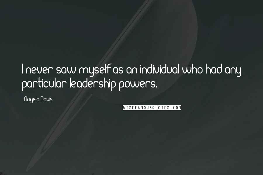 Angela Davis Quotes: I never saw myself as an individual who had any particular leadership powers.