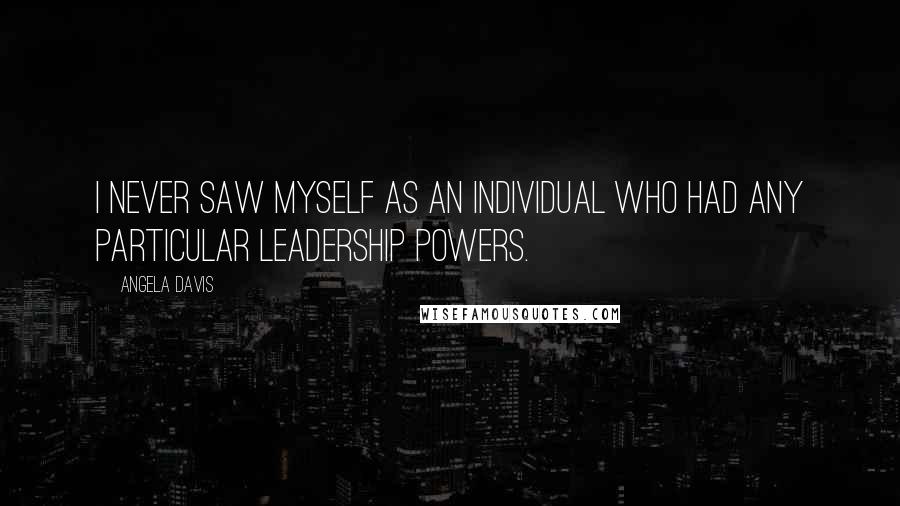 Angela Davis Quotes: I never saw myself as an individual who had any particular leadership powers.